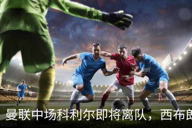 曼联中场科利尔即将离队，西布朗成交易热门